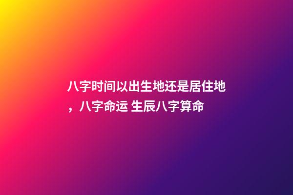 八字时间以出生地还是居住地，八字命运 生辰八字算命